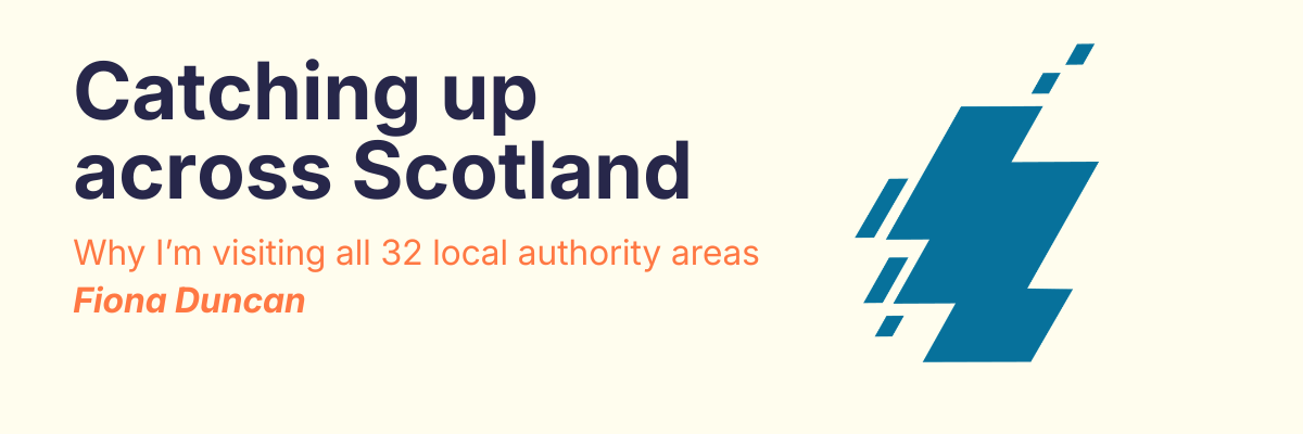 text reads: Catching up across Scotland. Why I'm visiting all 32 local authority areas. By Fiona Duncan